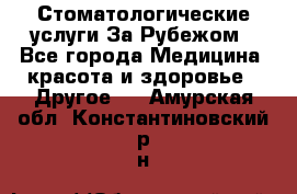 Стоматологические услуги За Рубежом - Все города Медицина, красота и здоровье » Другое   . Амурская обл.,Константиновский р-н